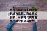 男士在新时代下的创业机遇与挑战,商业模式创新,从新时代视角看男士创业机遇与挑战 男士在新时代下的创业机遇与挑战,商业模式创新,从新时代视角看男士创业机遇与挑战