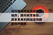 如何使用网站滚动截图插件,提升网页体验,简单易用的网站滚动截图插件推荐 如何使用网站滚动截图插件,提升网页体验,简单易用的网站滚动截图插件推荐