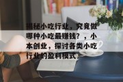 揭秘小吃行业,究竟做哪种小吃最赚钱?,小本创业,探讨各类小吃行业的盈利模式 揭秘小吃行业,究竟做哪种小吃最赚钱?,小本创业,探讨各类小吃行业的盈利模式