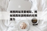 湘西网站流量崛起,揭秘湘西旅游网络的无限潜力 湘西网站流量崛起,揭秘湘西旅游网络的无限潜力