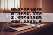 解析各大视频网站流量战，竞争激烈，格局待定，视频网站流量战风云再起，竞争激烈，格局待定