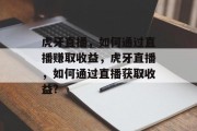 虎牙直播,如何通过直播赚取收益,虎牙直播,如何通过直播获取收益? 虎牙直播,如何通过直播赚取收益,虎牙直播,如何通过直播获取收益?