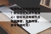 电脑热点新闻弹窗困扰？教你轻松关闭不再烦心！轻松关闭电脑热点新闻弹窗，告别烦恼，静享电脑时光！