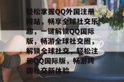 轻松掌握QQ外国注册网站，畅享全球社交乐趣，一键解锁QQ国际版，畅游全球社交圈，解锁全球社交，轻松注册QQ国际版，畅游跨国社交新体验