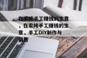 在家纯手工赚钱的生意，在家纯手工赚钱的生意，手工DIY制作与销售