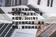 娱乐圈大新闻2021年5月，风云变幻，星光熠熠，2021年5月娱乐圈风云录，星光璀璨，重磅新闻盘点