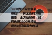 3000做什么生意最赚钱?一份全面的分析报告,全方位解析,如何选择3000元投资项目以获得最大收益