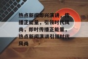 热点新闻即兴演讲，传播正能量，引领时代风尚，即时传播正能量，热点新闻演讲引领时代风尚