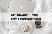GPT网站插件,智能时代下的内容创作利器 GPT网站插件,智能时代下的内容创作利器