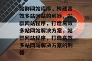 站群网站程序,构建高效多站网站的利器,站群网站程序,打造高效多站网站解决方案,站群网站程序,打造高效多站网站解决方案的利器 站群网站程序,构建高效多站网站的利器,站群网站程序,打造高效多站网站解决方案,站群网站程序,打造高效多站网站解决方案的利器
