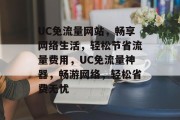 UC免流量网站，畅享网络生活，轻松节省流量费用，UC免流量神器，畅游网络，轻松省费无忧
