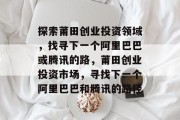 探索莆田创业投资领域,找寻下一个阿里巴巴或腾讯的路,莆田创业投资市场,寻找下一个阿里巴巴和腾讯的路径 探索莆田创业投资领域,找寻下一个阿里巴巴或腾讯的路,莆田创业投资市场,寻找下一个阿里巴巴和腾讯的路径