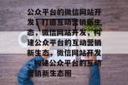 公众平台的微信网站开发，打造互动营销新生态，微信网站开发，构建公众平台的互动营销新生态，微信网站开发，构建公众平台的互动营销新生态圈