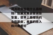 漂亮的女生做什么最赚钱?这篇文章会告诉你答案,世界上最赚钱的女性职业,美丽的收入和兴趣爱好