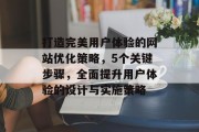 打造完美用户体验的网站优化策略,5个关键步骤,全面提升用户体验的设计与实施策略 打造完美用户体验的网站优化策略,5个关键步骤,全面提升用户体验的设计与实施策略