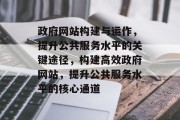政府网站构建与运作，提升公共服务水平的关键途径，构建高效政府网站，提升公共服务水平的核心通道