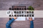 锡山区做手工有何收入?,锡山区手工制作业收入情况分析及前景展望 锡山区做手工有何收入?,锡山区手工制作业收入情况分析及前景展望