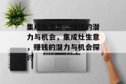 集成灶生意,赚钱的潜力与机会,集成灶生意,赚钱的潜力与机会探讨 集成灶生意,赚钱的潜力与机会,集成灶生意,赚钱的潜力与机会探讨