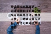 纯流量卡出售网站，一站式流量解决方案，畅享无限网络生活，畅享无忧，一站式流量卡平台，打造无限网络生活体验