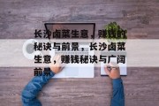 长沙卤菜生意,赚钱的秘诀与前景,长沙卤菜生意,赚钱秘诀与广阔前景 长沙卤菜生意,赚钱的秘诀与前景,长沙卤菜生意,赚钱秘诀与广阔前景
