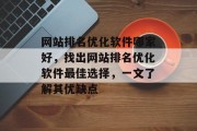 网站排名优化软件哪家好，找出网站排名优化软件最佳选择，一文了解其优缺点