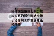 插件网站推荐大全,精选实用的插件网站推荐,让你的工作生活更轻松便捷 插件网站推荐大全,精选实用的插件网站推荐,让你的工作生活更轻松便捷