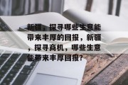 新疆，探寻哪些生意能带来丰厚的回报，新疆，探寻商机，哪些生意能带来丰厚回报？