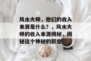 风水大师,他们的收入来源是什么?,风水大师的收入来源揭秘,揭秘这个神秘的职业 风水大师,他们的收入来源是什么?,风水大师的收入来源揭秘,揭秘这个神秘的职业