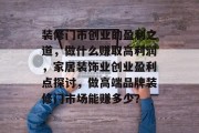 装修门市创业的盈利之道,做什么赚取高利润,家居装饰业创业盈利点探讨,做高端品牌装修门市场能赚多少? 装修门市创业的盈利之道,做什么赚取高利润,家居装饰业创业盈利点探讨,做高端品牌装修门市场能赚多少?