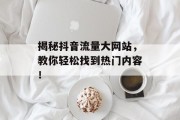 揭秘抖音流量大网站,教你轻松找到热门内容! 揭秘抖音流量大网站,教你轻松找到热门内容!