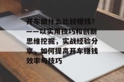 开车做什么比较赚钱?——以实用技巧和创新思维挖掘,实战经验分享,如何提高开车赚钱效率与技巧 开车做什么比较赚钱?——以实用技巧和创新思维挖掘,实战经验分享,如何提高开车赚钱效率与技巧