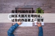 探索PS插件宝藏,揭秘五大图片处理网站,让你的作品更上一层楼! 探索PS插件宝藏,揭秘五大图片处理网站,让你的作品更上一层楼!