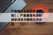 户县做什么样的生意赚钱?,户县最受欢迎的创业项目与赚钱方式介绍 户县做什么样的生意赚钱?,户县最受欢迎的创业项目与赚钱方式介绍