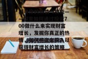 探寻你的热情与技能——探索如何通过投资700做什么来实现财富增长，发掘你真正的热情，如何将资金投入以获得财富增长的策略
