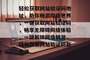 轻松获取网站验证码地址，助你畅游网络世界，一键获取网站验证码，畅享无障碍网络体验，一键解锁网络畅游，轻松获取网站验证码新方法