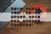 家居行业,什么职业可以赚钱?,家居行业高薪职业推荐,全职与兼职并存,如何成为家居行业的百万富翁? 家居行业,什么职业可以赚钱?,家居行业高薪职业推荐,全职与兼职并存,如何成为家居行业的百万富翁?