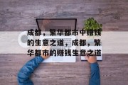 成都,繁华都市中赚钱的生意之道,成都,繁华都市的赚钱生意之道 成都,繁华都市中赚钱的生意之道,成都,繁华都市的赚钱生意之道