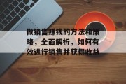 做销售赚钱的方法和策略,全面解析,如何有效进行销售并获得收益 做销售赚钱的方法和策略,全面解析,如何有效进行销售并获得收益