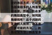 跳舞作为一种非常受欢迎的休闲方式，已经成为越来越多的人所喜爱和追求。然而，在众多的舞蹈类型中，如何跳舞赚钱呢？这个问题的答案因人而异，以下是一些可能的方法。，跳舞赚钱方法，种类繁多的选择