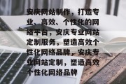 安庆网站制作，打造专业、高效、个性化的网络平台，安庆专业网站定制服务，塑造高效个性化网络品牌，安庆专业网站定制，塑造高效个性化网络品牌