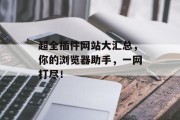 超全插件网站大汇总,你的浏览器助手,一网打尽! 超全插件网站大汇总,你的浏览器助手,一网打尽!