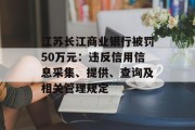 江苏长江商业银行被罚50万元:违反信用信息采集、提供、查询及相关管理规定 江苏长江商业银行被罚50万元:违反信用信息采集、提供、查询及相关管理规定