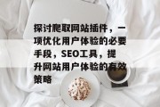 探讨爬取网站插件,一项优化用户体验的必要手段,SEO工具,提升网站用户体验的有效策略 探讨爬取网站插件,一项优化用户体验的必要手段,SEO工具,提升网站用户体验的有效策略