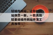 轻插件网站,让你的网站焕然一新,一款高效轻量级插件网站开发工具推荐 轻插件网站,让你的网站焕然一新,一款高效轻量级插件网站开发工具推荐