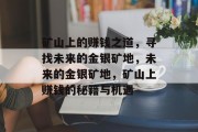 矿山上的赚钱之道,寻找未来的金银矿地,未来的金银矿地,矿山上赚钱的秘籍与机遇 矿山上的赚钱之道,寻找未来的金银矿地,未来的金银矿地,矿山上赚钱的秘籍与机遇