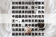 禹州在河南的话不多,但如果你问起在哪里买最好的面条,你一定会得到很多的回答。作为中国最具影响力的地方之一,禹州有无数美味的美食,其中最著名的当属面食。,禹州,中国最有名的面条美食之地 禹州在河南的话不多,但如果你问起在哪里买最好的面条,你一定会得到很多的回答。作为中国最具影响力的地方之一,禹州有无数美味的美食,其中最著名的当属面食。,禹州,中国最有名的面条美食之地