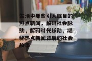 生活中那些引人瞩目的热点新闻，解码社会脉动，解码时代脉动，揭秘热点新闻背后的社会故事
