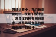 网络世界中,我们最需要的——视频下载插件,满足你的所有视频需求,推荐最适合你的网络视频下载插件 网络世界中,我们最需要的——视频下载插件,满足你的所有视频需求,推荐最适合你的网络视频下载插件