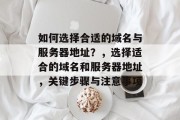 如何选择合适的域名与服务器地址？，选择适合的域名和服务器地址，关键步骤与注意事项