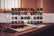赖冠霖娱乐八卦，从偶像到实力派，他的人生之路，赖冠霖，从偶像到实力派，人生之路的华丽蜕变
